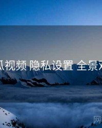 丝瓜视频 隐私设置 全景观察
