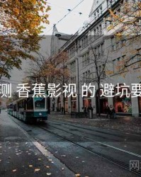 评测 香蕉影视 的 避坑要点