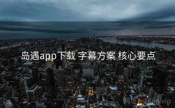 岛遇app下载 字幕方案 核心要点