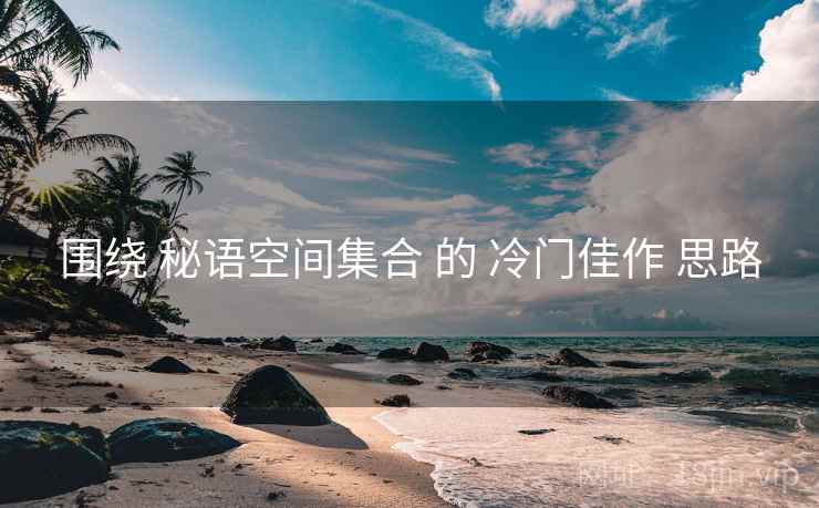 围绕 秘语空间集合 的 冷门佳作 思路