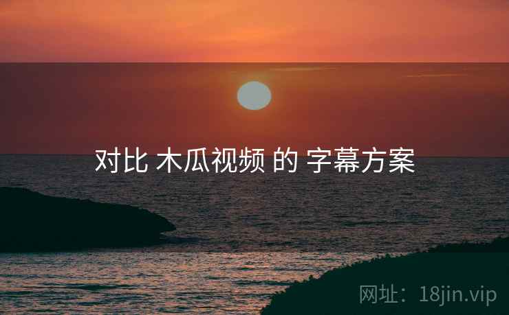 对比 木瓜视频 的 字幕方案