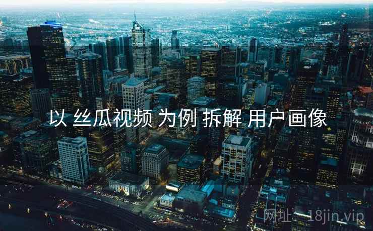 以 丝瓜视频 为例 拆解 用户画像