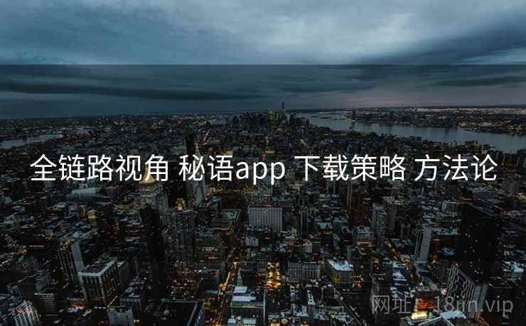 全链路视角 秘语app 下载策略 方法论