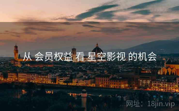 从 会员权益 看 星空影视 的机会