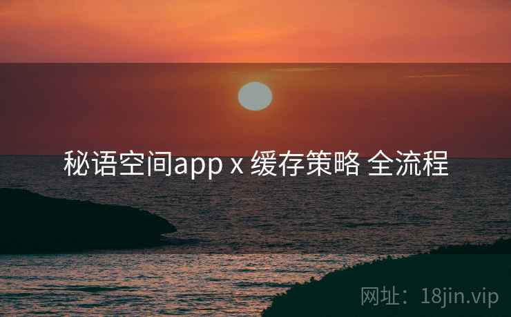秘语空间app x 缓存策略 全流程