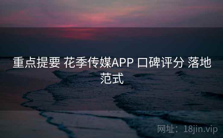 重点提要 花季传媒APP 口碑评分 落地范式