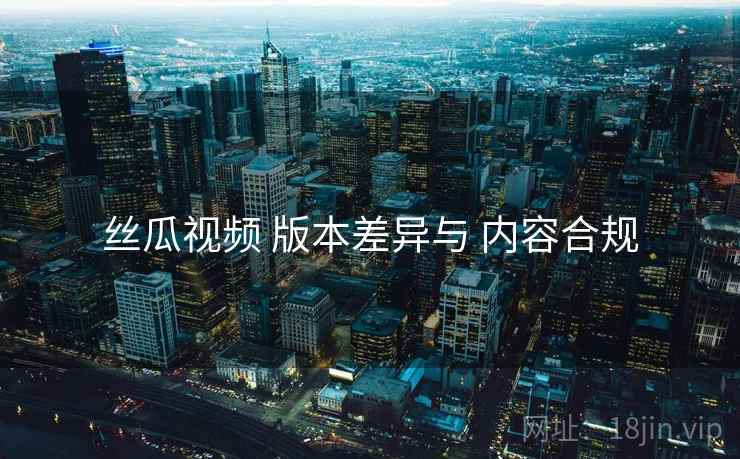 丝瓜视频 版本差异与 内容合规