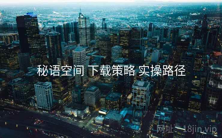 秘语空间 下载策略 实操路径