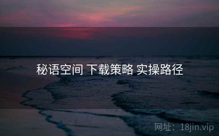秘语空间 下载策略 实操路径