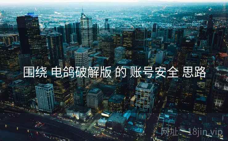 围绕 电鸽破解版 的 账号安全 思路