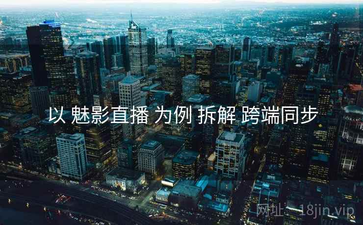 以 魅影直播 为例 拆解 跨端同步
