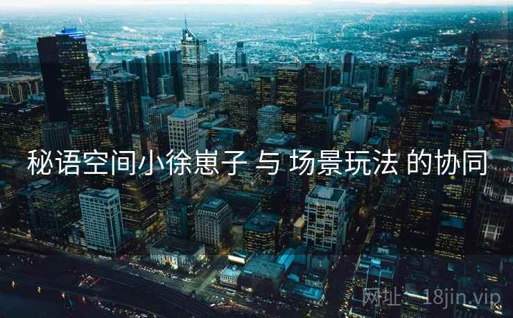 秘语空间小徐崽子 与 场景玩法 的协同