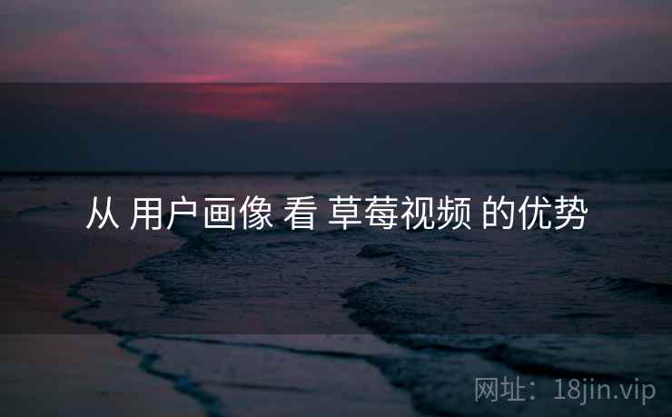 从 用户画像 看 草莓视频 的优势
