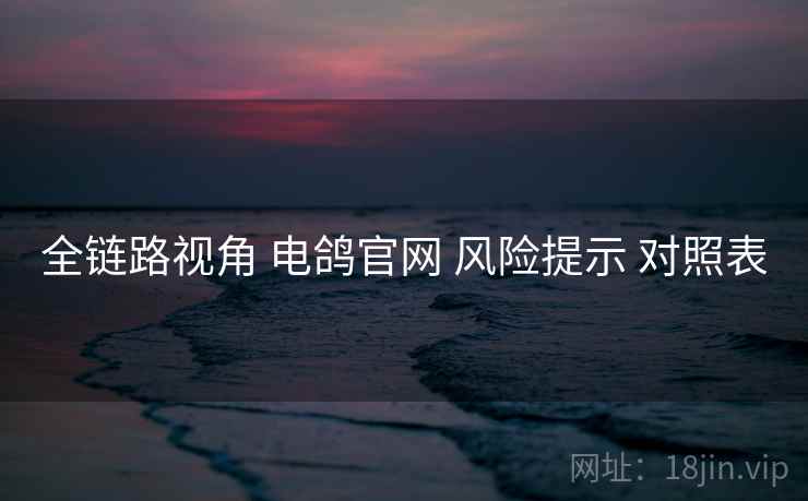 全链路视角 电鸽官网 风险提示 对照表