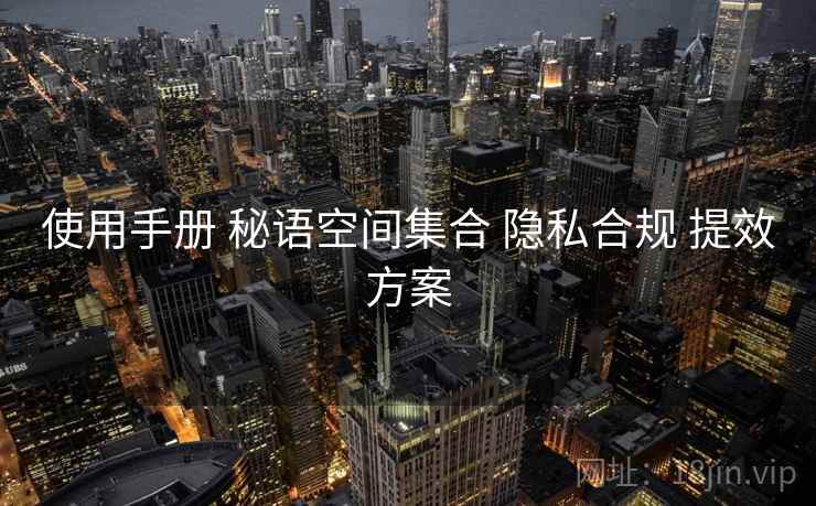 使用手册 秘语空间集合 隐私合规 提效方案