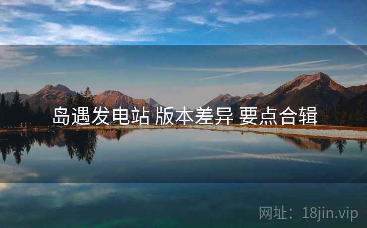 岛遇发电站 版本差异 要点合辑
