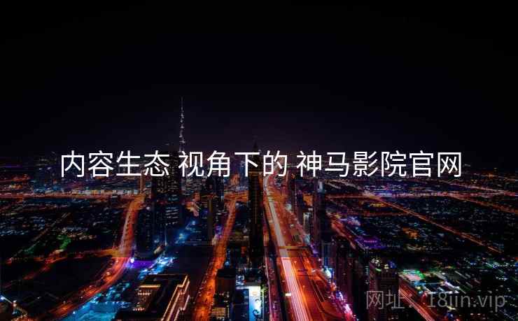 内容生态 视角下的 神马影院官网