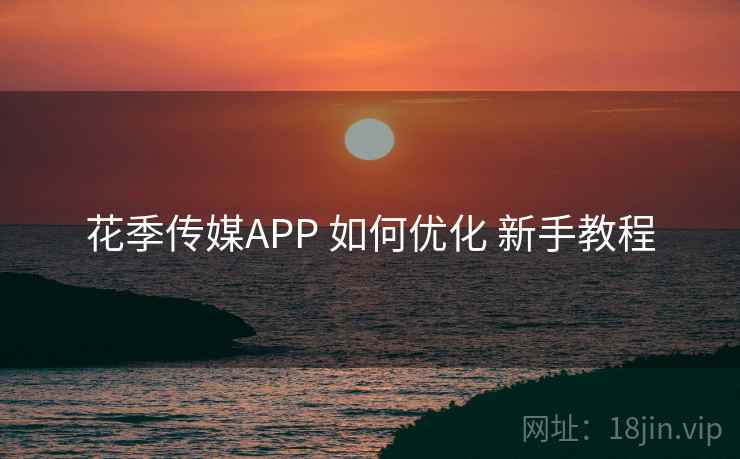 花季传媒APP 如何优化 新手教程