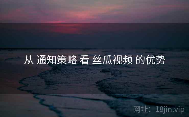 从 通知策略 看 丝瓜视频 的优势