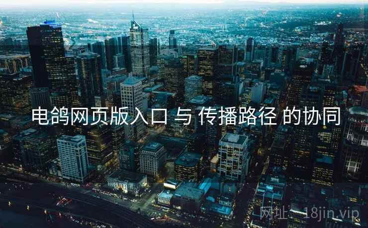 电鸽网页版入口 与 传播路径 的协同