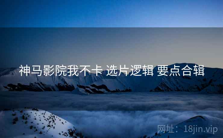 神马影院我不卡 选片逻辑 要点合辑