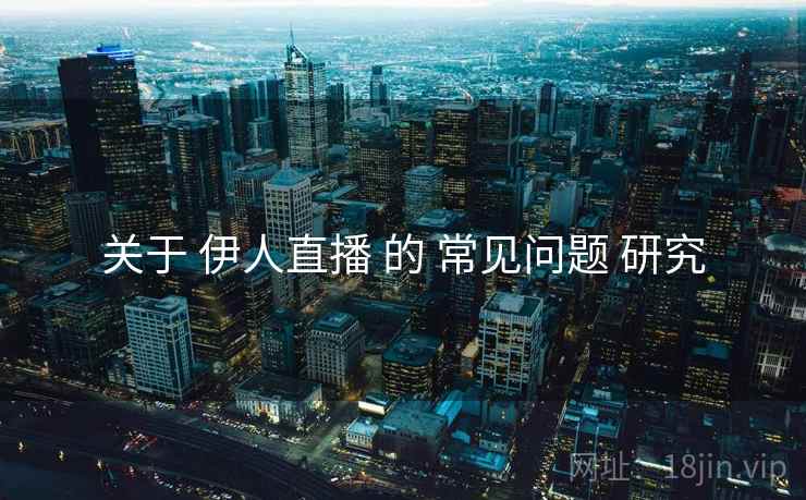 关于 伊人直播 的 常见问题 研究