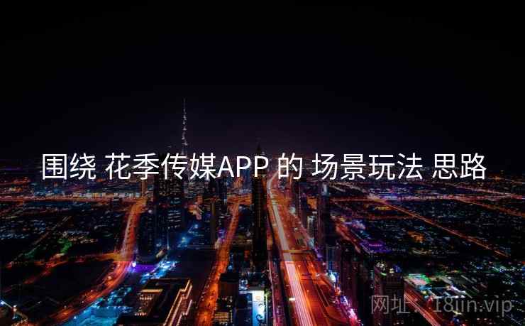 围绕 花季传媒APP 的 场景玩法 思路