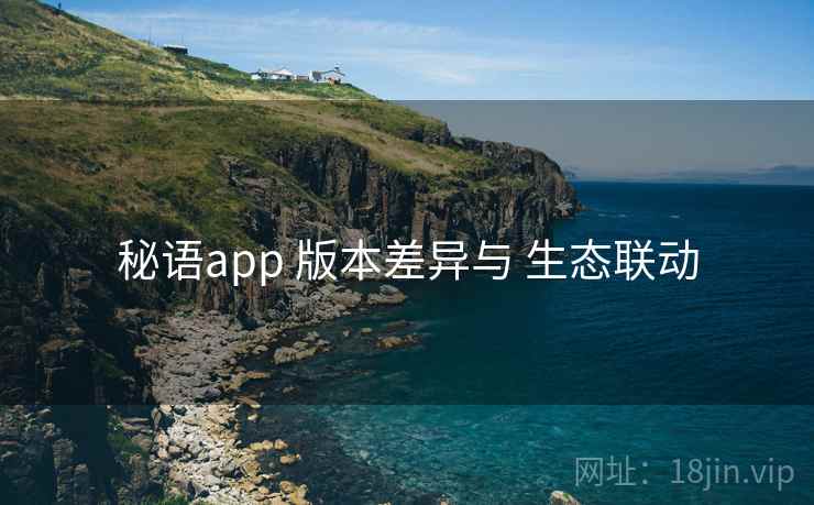 秘语app 版本差异与 生态联动