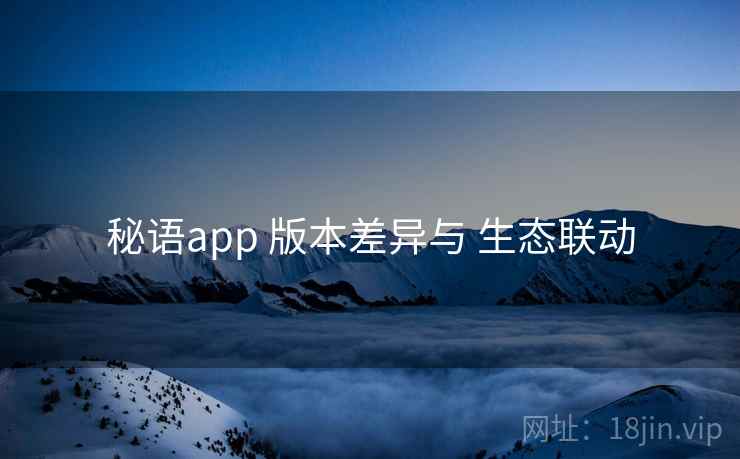秘语app 版本差异与 生态联动