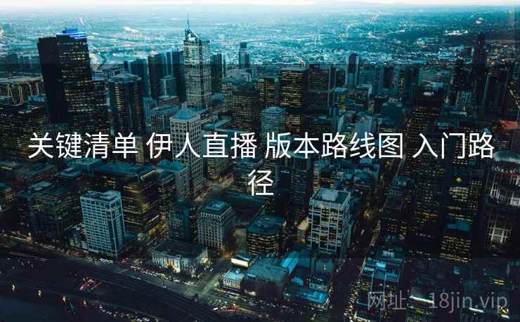 关键清单 伊人直播 版本路线图 入门路径