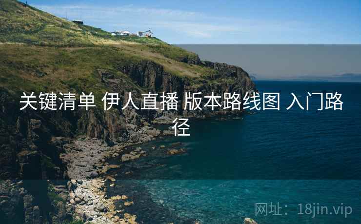 关键清单 伊人直播 版本路线图 入门路径