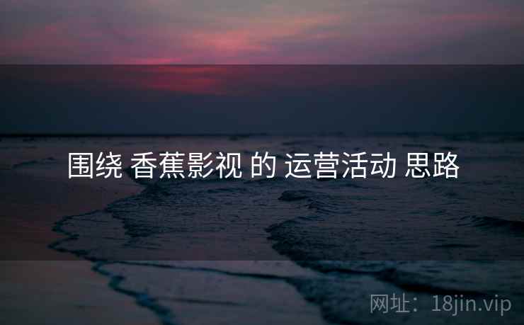 围绕 香蕉影视 的 运营活动 思路