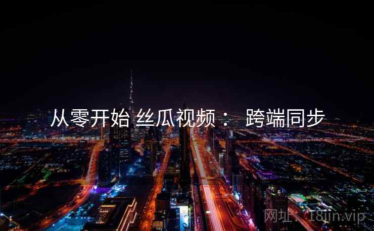 从零开始 丝瓜视频 ： 跨端同步
