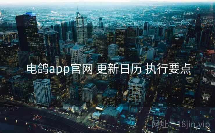 电鸽app官网 更新日历 执行要点