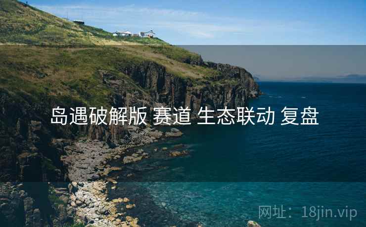 岛遇破解版 赛道 生态联动 复盘