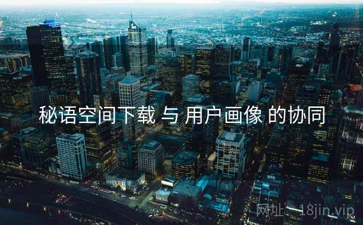 秘语空间下载 与 用户画像 的协同