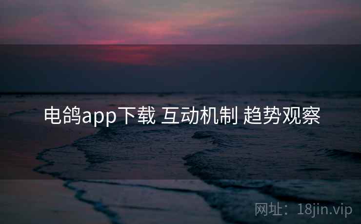 电鸽app下载 互动机制 趋势观察