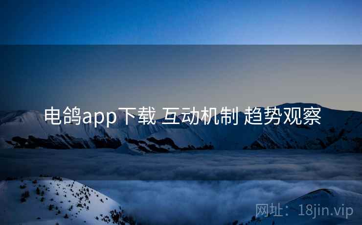 电鸽app下载 互动机制 趋势观察