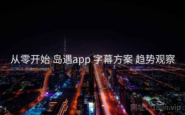 从零开始 岛遇app 字幕方案 趋势观察