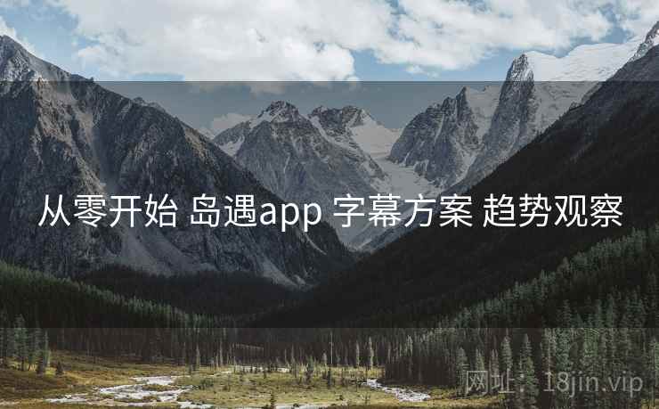 从零开始 岛遇app 字幕方案 趋势观察