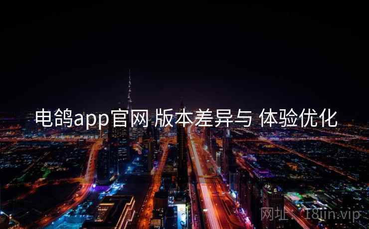 电鸽app官网 版本差异与 体验优化