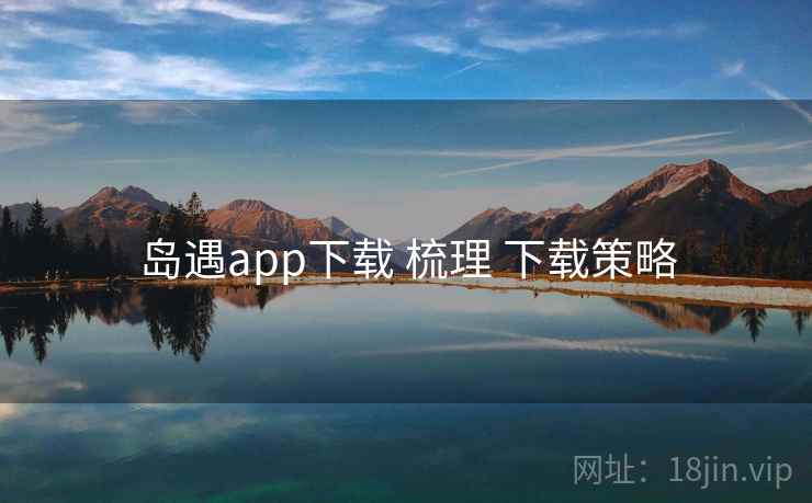 岛遇app下载 梳理 下载策略