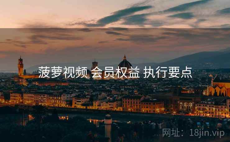菠萝视频 会员权益 执行要点