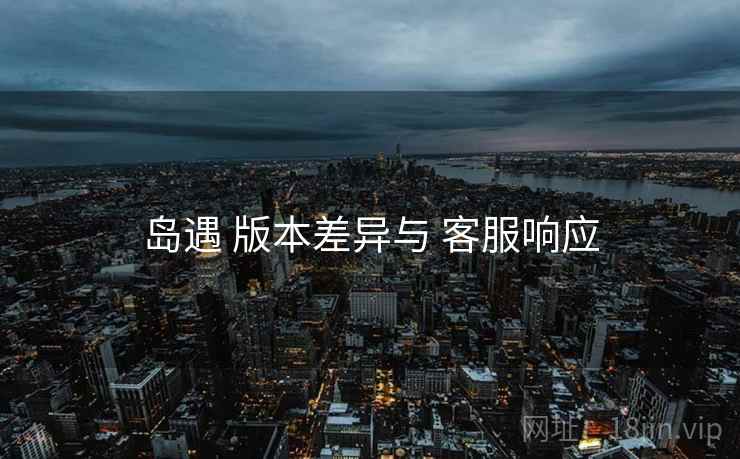岛遇 版本差异与 客服响应