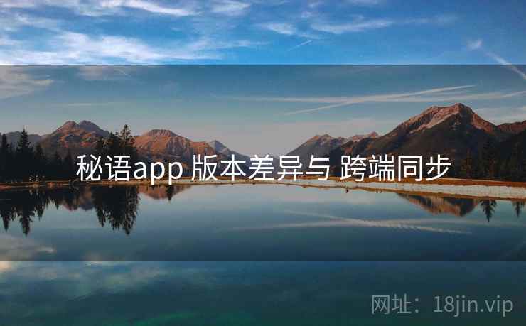 秘语app 版本差异与 跨端同步