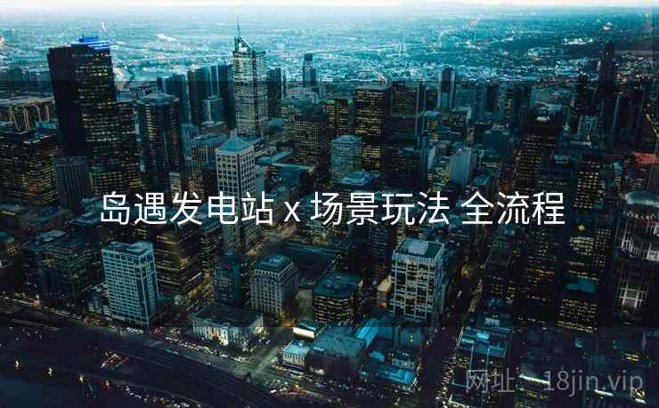 岛遇发电站 x 场景玩法 全流程