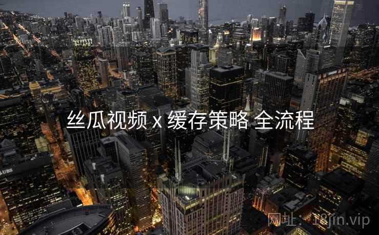 丝瓜视频 x 缓存策略 全流程
