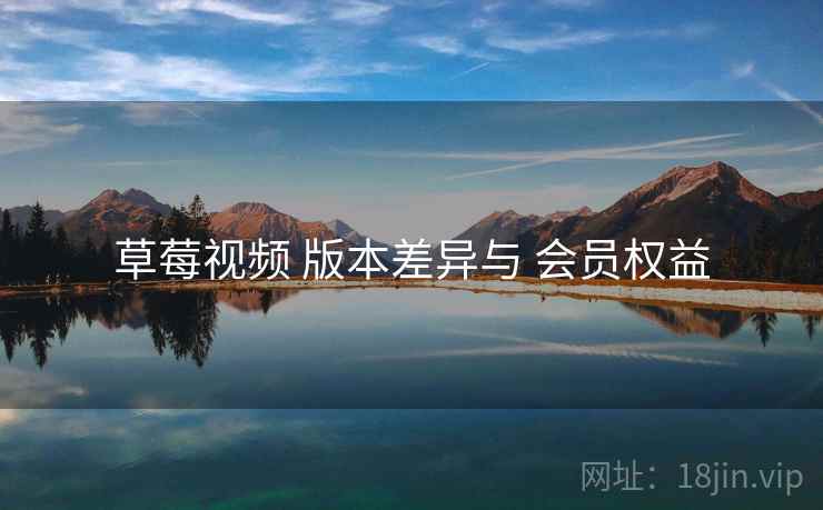 草莓视频 版本差异与 会员权益