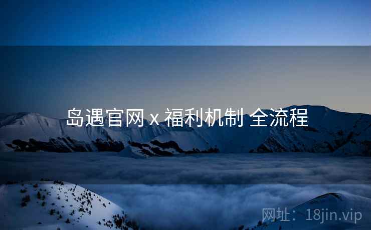 岛遇官网 x 福利机制 全流程