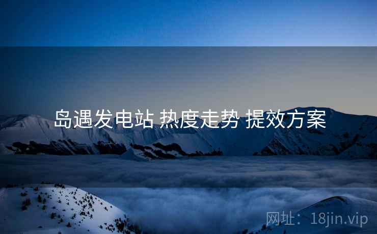 岛遇发电站 热度走势 提效方案